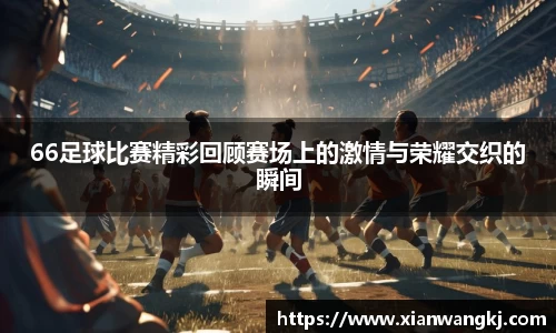 66足球比赛精彩回顾赛场上的激情与荣耀交织的瞬间