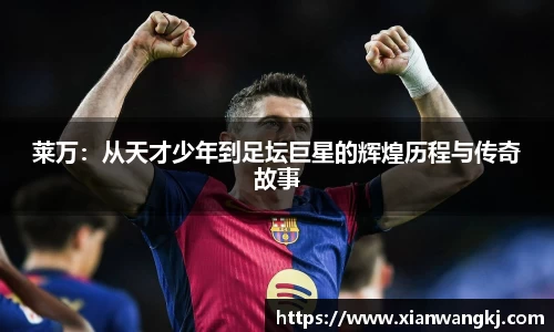 莱万：从天才少年到足坛巨星的辉煌历程与传奇故事
