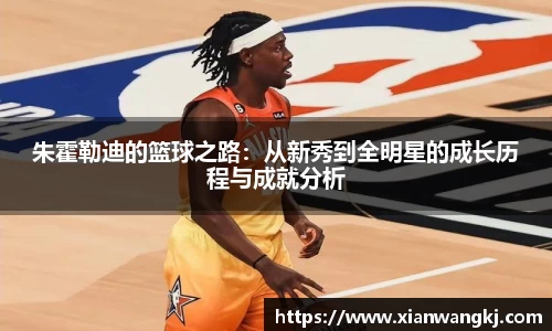 朱霍勒迪的篮球之路：从新秀到全明星的成长历程与成就分析