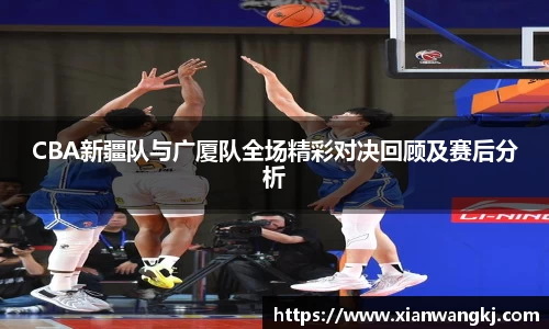 CBA新疆队与广厦队全场精彩对决回顾及赛后分析
