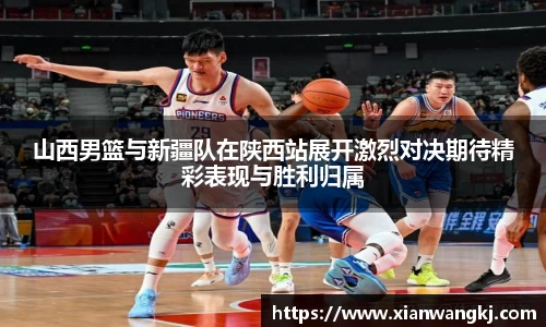 山西男篮与新疆队在陕西站展开激烈对决期待精彩表现与胜利归属