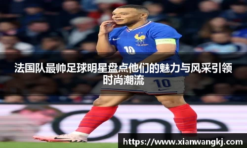 法国队最帅足球明星盘点他们的魅力与风采引领时尚潮流